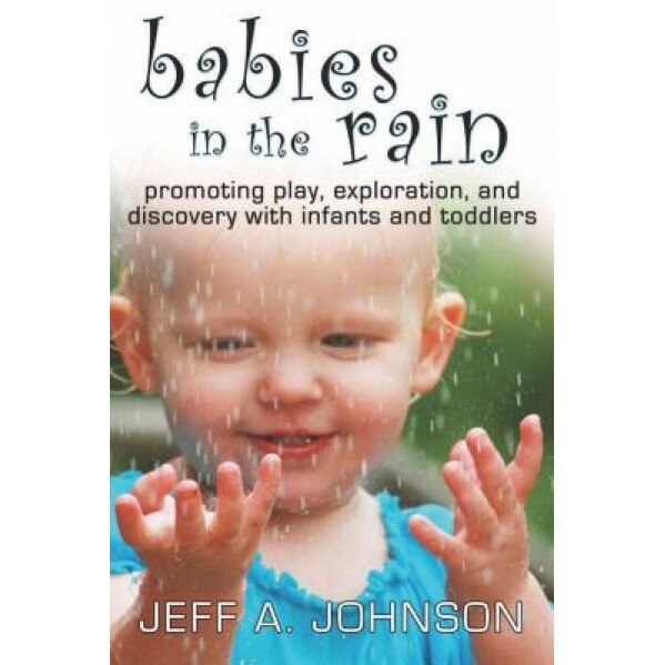 Babies in the Rain: Promoting Play, Exploration, and Discovery with Infants and Toddlers, Jeff A. Johnson