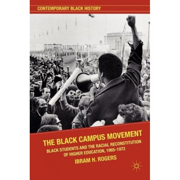 The Black Campus Movement: Black Students and the Racial Reconstitution of Higher Education, 1965-1972, Ibram H. Rogers (Author)