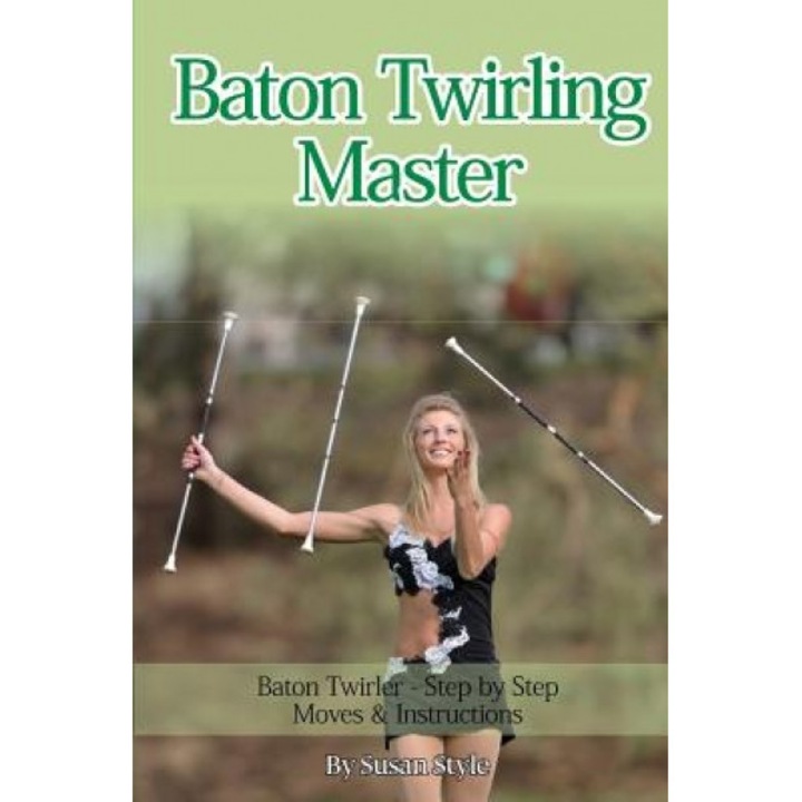 Baton Twirling Master: Baton Twirler - Step by Step Moves & Instructions, Susan Style (Author)