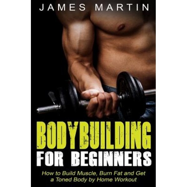 Bodybuilding for Beginners: How to Build Muscle, Burn Fat and Get a Toned Body by Home Workout, James Martin (Author)