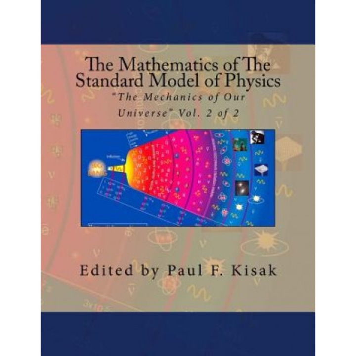 The Mathematics of the Standard Model of Physics: "The Mechanics of Our Universe" Vol. 2 of 2, Edited by Paul F. Kisak (Author)
