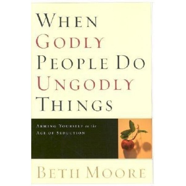 When Godly People Do Ungodly Things: Arming Yourself in the Age of Seduction, Beth Moore