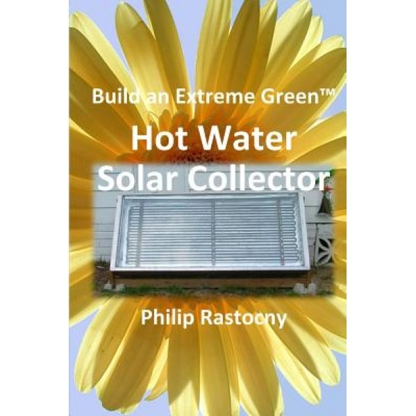 Build an Extreme Green Solar Hot Water Heater, Philip Rastocny (Author)