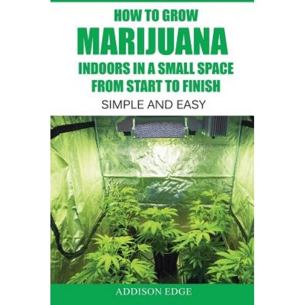 How to Grow Marijuana Indoors in a Small Space from Start to Finish: Simple and Easy - Anyone Can Do It!, Addison Edge (Author)