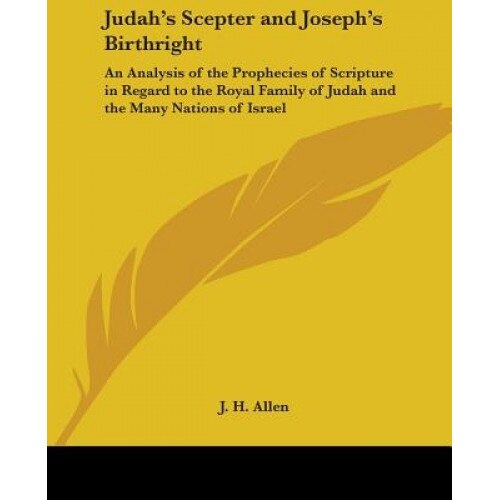Judah's Scepter and Joseph's Birthright: An Analysis of the Prophecies of Scripture in Regard to the Royal Family of Judah and the Many Nations of Isr, J. H. Allen (Author)
