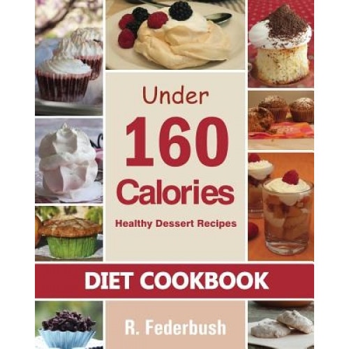 Diet Cookbook: Healthy Dessert Recipes Under 160 Calories: Naturally, Delicious Desserts That No One Will Believe They Are Low Fat &, R. Federbush (Author)