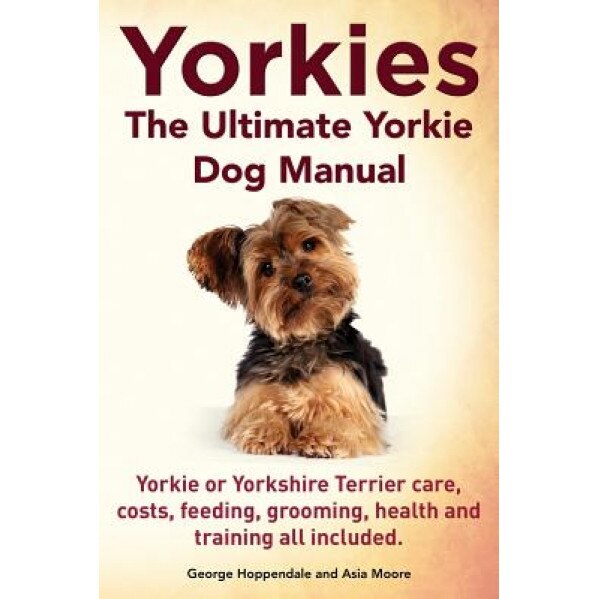 Yorkies. the Ultimate Yorkie Dog Manual. Yorkies or Yorkshire Terriers Care, Costs, Feeding, Grooming, Health and Training All Included., George Hoppendale (Author)