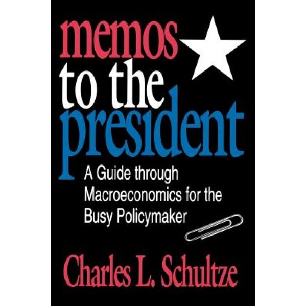 Memos to the President: A Guide Through Macroeconomics for the Busy Policymaker, Charles L. Schultze (Author)