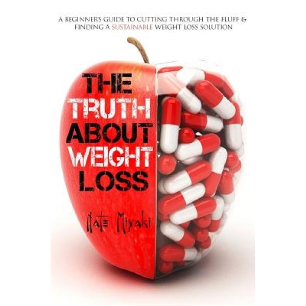 The Truth about Weight Loss: A Beginner's Guide to Cutting Through the Fluff & Finding a Sustainable Weight Loss Solution, Nate Miyaki (Author)