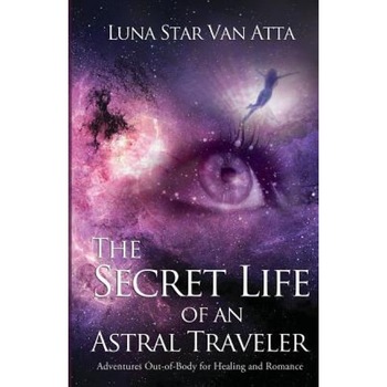 The Secret Life of an Astral Traveler: Adventures Out-Of-Body for Healing and Romance, Luna Star Van Atta (Author) The Secret Life of an Astral Traveler: Adventures Out-Of-Body for Healing and Romance, Luna Star Van Atta (Author)