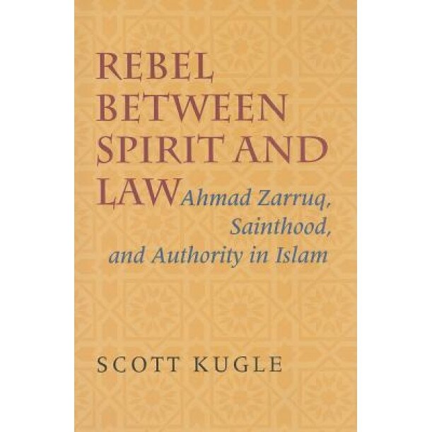 Rebel Between Spirit and Law: Ahmad Zarruq, Sainthood, and Authority in Islam, Scott A. Kugle (Author)
