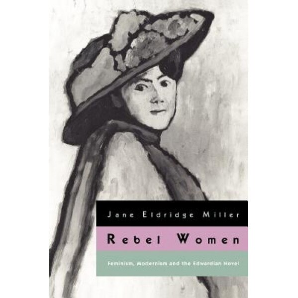 Rebel Women: Feminism, Modernism and the Edwardian Novel, Jane Eldridge Miller (Author)