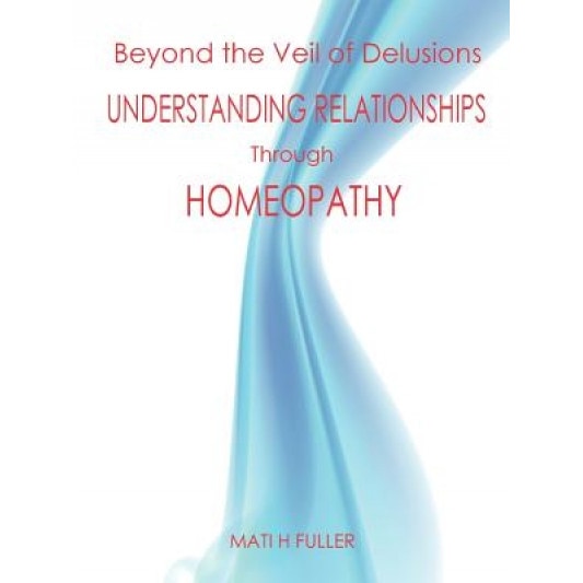 Beyond the Veil of Delusions, Understanding Relationships Through Homeopathy, Mati H. Fuller (Author)