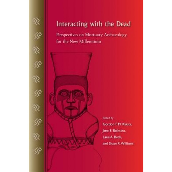 Interacting with the Dead: Perspectives on Mortuary Archaeology for the New Millennium, Gordon F. M. Rakita (Editor)