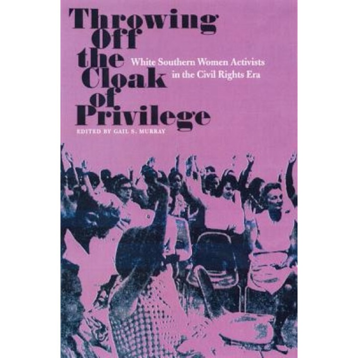 Throwing Off the Cloak of Privilege: White Southern Women Activists in the Civil Rights Era, Gail S. Murray (Editor)