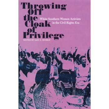 Throwing Off the Cloak of Privilege: White Southern Women Activists in the Civil Rights Era, Gail S. Murray (Editor) Throwing Off the Cloak of Privilege: White Southern Women Activists in the Civil Rights Era, Gail S. Murray (Editor)