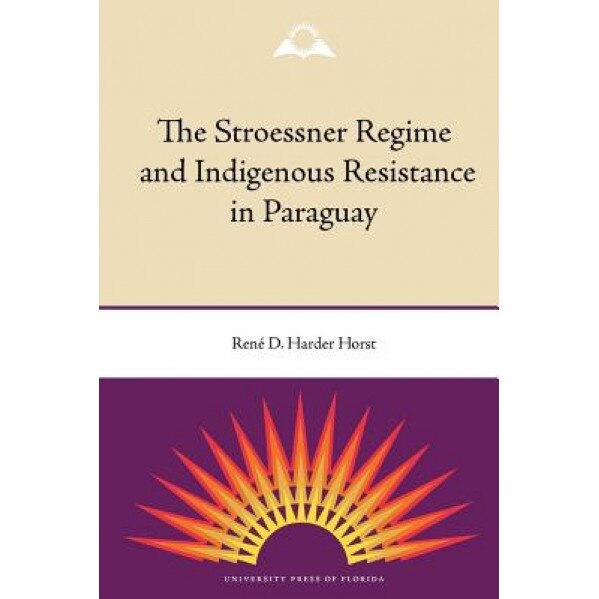 The Stroessner Regime and Indigenous Resistance in Paraguay, Rene Harder Horst (Author)