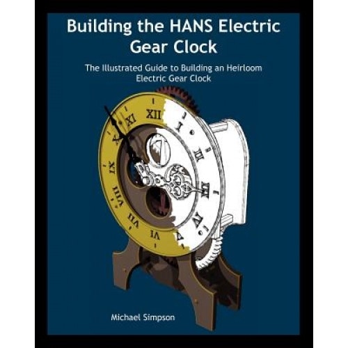 Building the Hans Electric Gear Clock: The Illustrated Guide to Building an Heirloom Electric Gear Clock., Michael Simpson (Author)