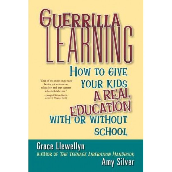 Guerrilla Learning: How to Give Your Kids a Real Education with or Without School, Amy Silver, Grace Llewellyn