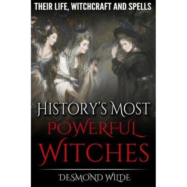 History's Most Powerful Witches: Their Life, Witchcraft and Spells - Desmond Wilde (Author)