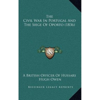 The Civil War in Portugal and the Siege of Oporto (1836), A. British Officer of Hussars (Author) The Civil War in Portugal and the Siege of Oporto (1836), A. British Officer of Hussars (Author)