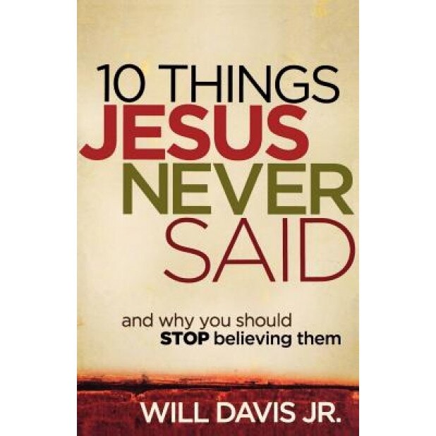 10 Things Jesus Never Said: And Why You Should Stop Believing Them, Will, Jr. Davis (Author)