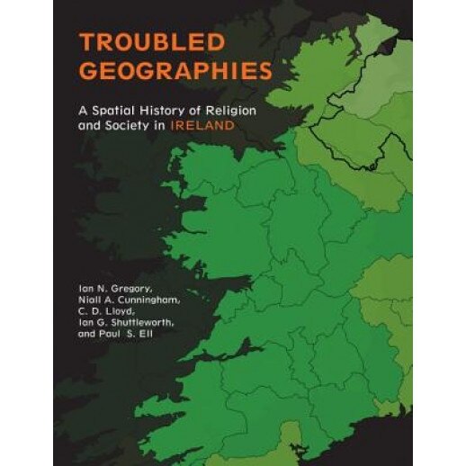 Troubled Geographies: A Spatial History of Religion and Society in Ireland, Ian N. Gregory (Author)