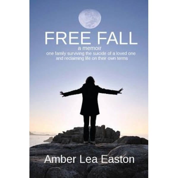 Free Fall: A Memoir of a Family Surviving the Suicide of a Loved One and Reclaiming Life on Their Own Terms, Amber Lea Easton (Author)