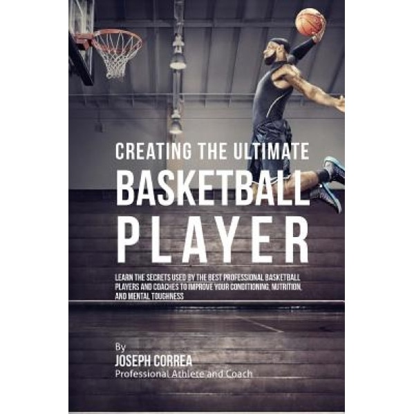 Creating the Ultimate Basketball Player: Learn the Secrets Used by the Best Professional Basketball Players and Coaches to Improve Your Conditioning,, Correa (Professional Athlete and Coach) (Author)