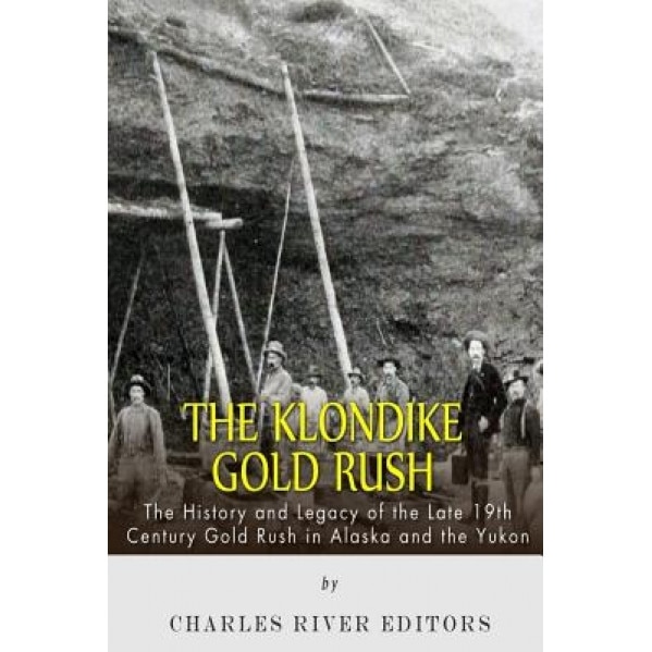 The Klondike Gold Rush: The History of the Late 19th Century Gold Rush in Alaska and the Yukon, Charles River Editors (Author)