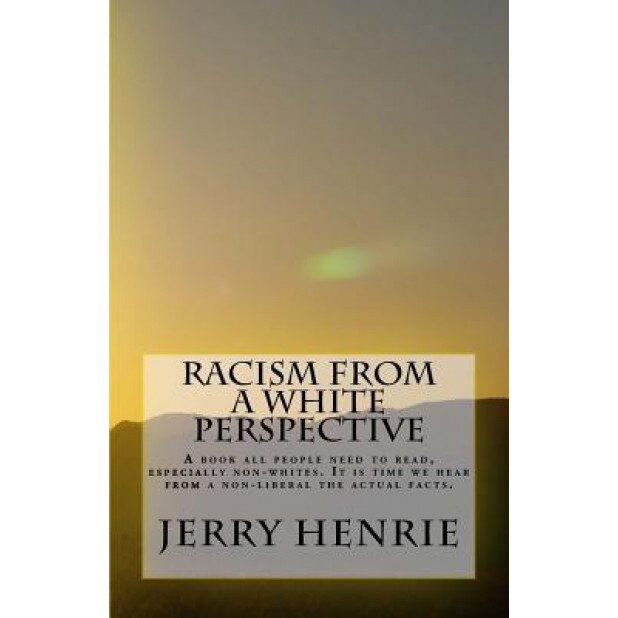 Racism from a White Perspective: A Book All People to Read, Especially Non-Whites. It Is Time We Hear from a Non-Liberal the Actual Facts., Jerry Henrie (Author)