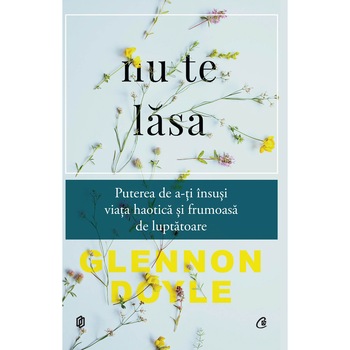 Nu te lasa. Puterea de a-ti insusi viata haotica si frumoasa de luptatoare - Glennon Doyle Nu te lasa. Puterea de a-ti insusi viata haotica si frumoasa de luptatoare - Glennon Doyle