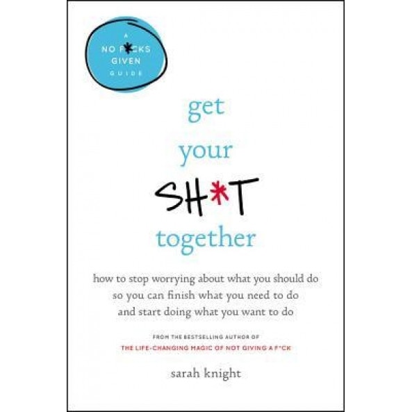 Get Your Sh*t Together: How to Stop Worrying about What You Should Do So You Can Finish What You Need to Do and Start Doing What You Want to D, Sarah Knight (Author)