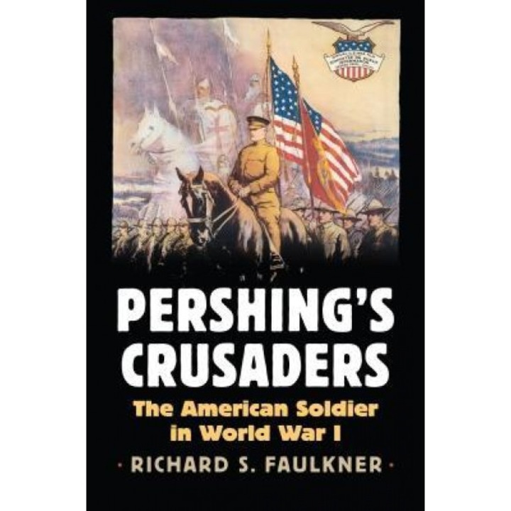 Pershing's Crusaders: The American Soldier in World War I, Richard S. Faulkner (Author)