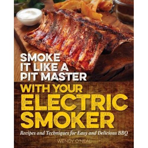 Smoke It Like a Pit Master with Your Electric Smoker: Recipes and Techniques for Easy and Delicious BBQ, Wendy O'Neal (Author)