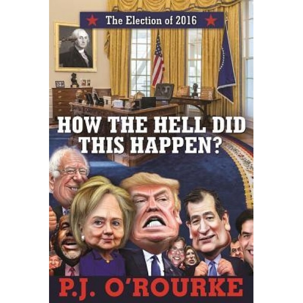 How the Hell Did This Happen?: The Election of 2016, P. J. O'Rourke (Author)