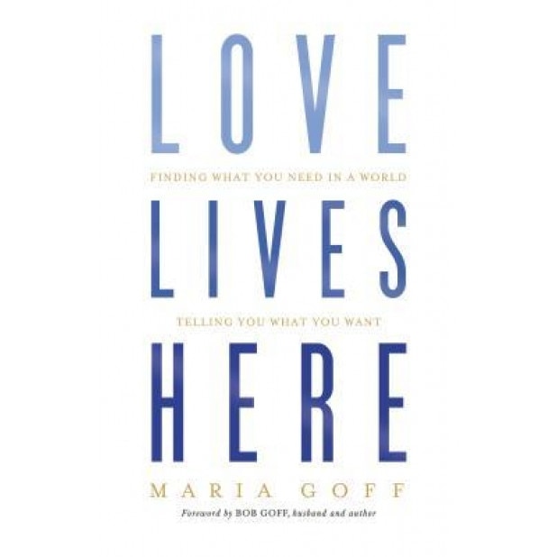 Love Lives Here: Finding What You Need in a World Telling You What You Want, Maria Goff (Author)
