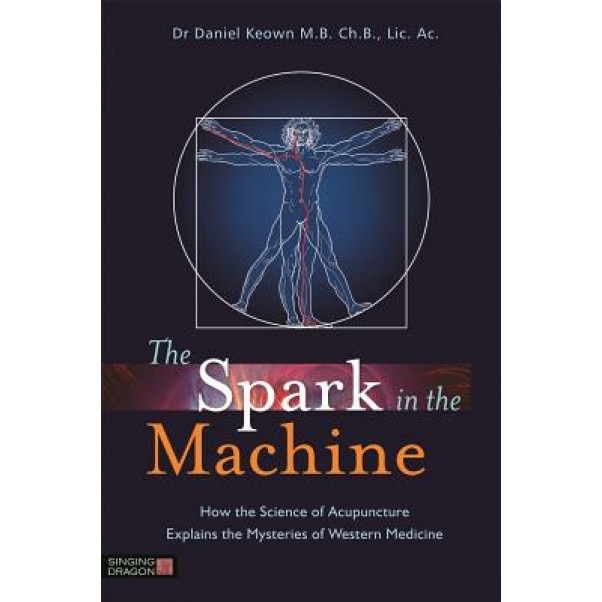 The Spark in the Machine: How the Science of Acupuncture Explains the Mysteries of Western Medicine - Daniel Keown (Author)