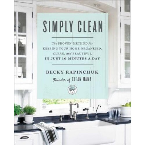 Simply Clean: The Proven Method for Keeping Your Home Organized, Clean, and Beautiful in Just 10 Minutes a Day, Becky Rapinchuk (Author)