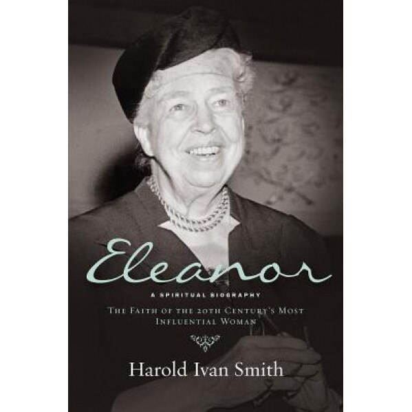 Eleanor: A Spiritual Biography: The Faith of the 20th Century S Most Influential Woman, Haold Ivan Smith (Author)