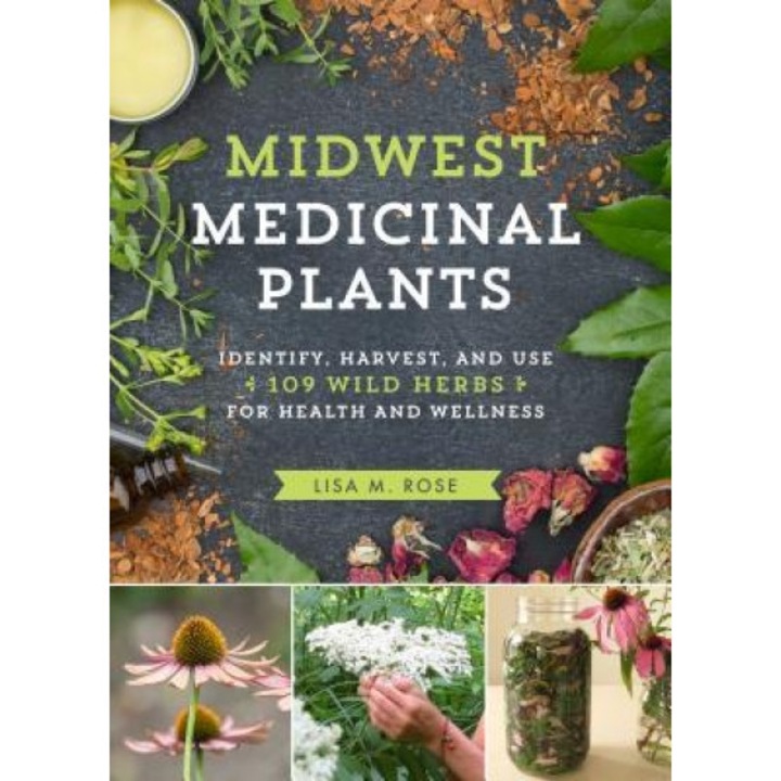 Midwest Medicinal Plants: Identify, Harvest, and Use 109 Wild Herbs for Health and Wellness, Lisa M. Rose (Author)