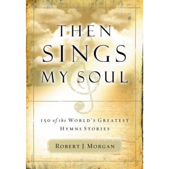 Then Sings My Soul: 150 of the World's Greatest Hymn Stories [With French Flap], Robert J. Morgan