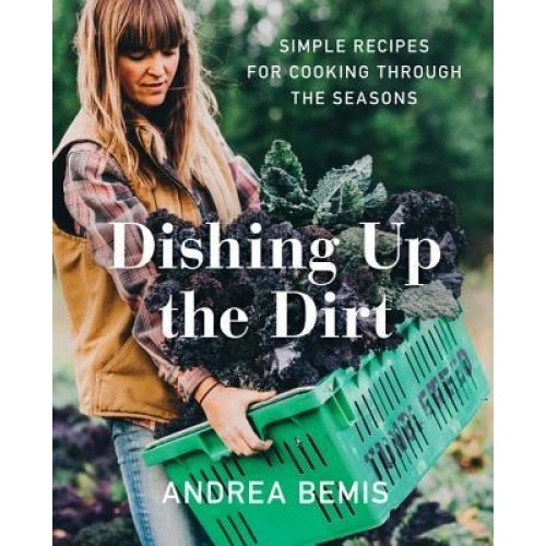 Dishing Up the Dirt: Simple Recipes for Cooking Through the Seasons, Andrea Bemis (Author)