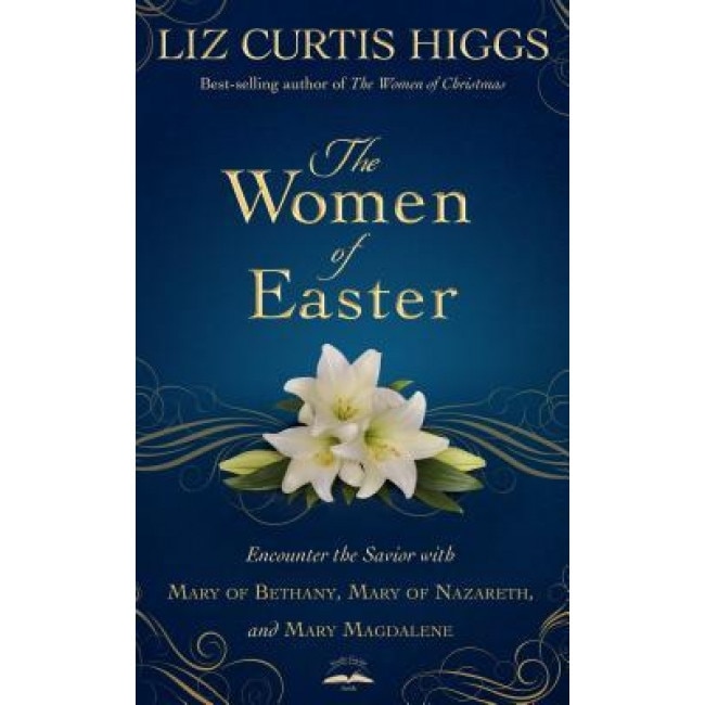 The Women of Easter: Encounter the Savior with Mary of Bethany, Mary of Nazareth, and Mary Magdalene, Liz Curtis Higgs (Author)