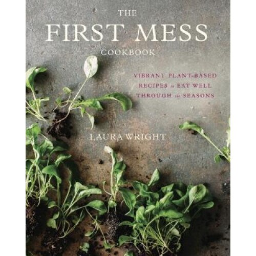 The First Mess Cookbook: Vibrant Plant-Based Recipes to Eat Well Through the Seasons, Laura Wright (Author)