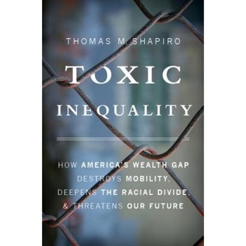 Toxic Inequality: How America's Wealth Gap Destroys Mobility, Deepens the Racial Divide, and Threatens Our Future, Thomas M. Shapiro (Author) Toxic Inequality: How America's Wealth Gap Destroys Mobility, Deepens the Racial Divide, and Threatens Our Future, Thomas M. Shapiro (Author)