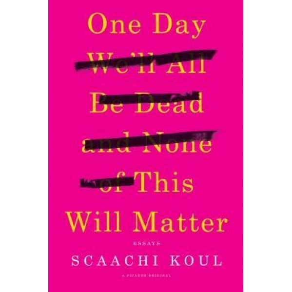 One Day We'll All Be Dead and None of This Will Matter: Essays, Scaachi Koul (Author)