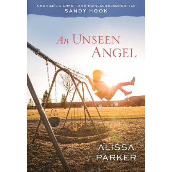 An Unseen Angel: A Mother's Story of Faith, Hope, and Healing After Sandy Hook, Alissa Parker (Author)
