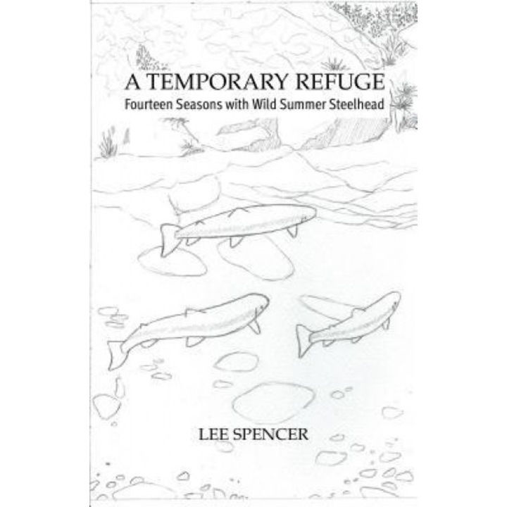 A Temporary Refuge: Fourteen Seasons with Wild Summer Steelhead, Lee Spencer (Author)
