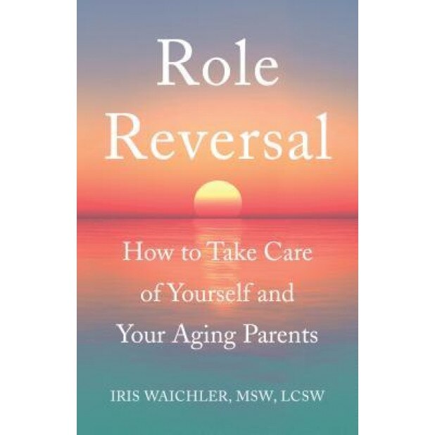 Role Reversal: How to Take Care of Yourself and Your Aging Parents, Iris Waichler Msw Lcsw (Author)